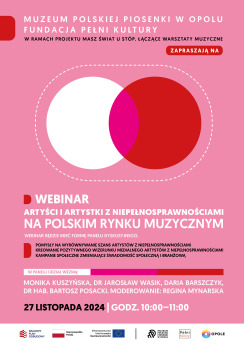Kolorowa grafika. Na różowym tle białe i czarne napisy z informacjami o webinarze dwudziestego siódmego listopada. Na środku grafiki 2 koła białe i czerwone częściowo nałożone na siebie. Wspólna przestrzeń kół ma kolor różowy. Koła otacza prostokątna pozioma ramka złożona z białych kresek. Na dole biały pas z logotypami Krajowy Plan Odbudowy, Rzeczypospolita Polska, Unia Europejska, Muzeum Polskiej Piosenki w Opolu, Fundacja Pełni Kultury, Miasto Opole. Treść na grafice: Muzeum Polskiej Piosenki w Opolu, Fundacja Pełni Kultury w ramach projektu Masz świat u stóp. Łączące warsztaty muzyczne zapraszają na webinar “Artyści i artystki z niepełnosprawnościami na polskim rynku muzycznym”. Webinar będzie mieć formę panelu dyskusyjnego. Pomysły na wyrównywanie szans artystów z niepełnosprawnościami, kreowanie pozytywnego wizerunku medialnego artystów z niepełnosprawnościami, kampanie społeczne zmieniające świadomość społeczną i branżową. W panelu wezmą udział: Monika Kuszyńska, dr Jarosław Wasik, Daria Barszczyk, dr hab. Bartosz Posacki. Moderowanie: Regina Mynarska. Dwudziesty siódmy listopada dwa tysiące dwudziestego czwartego roku od dziesiątej do jedenastej.