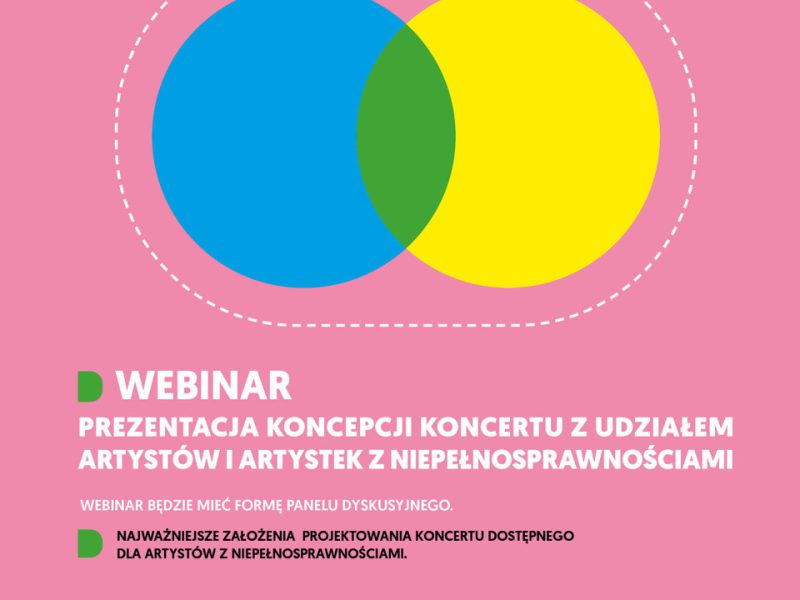 Kolorowa grafika. Na różowym tle białe i czarne napisy z informacjami o webinarze jedenastego grudnia. Na środku grafiki 2 koła niebieskie i żółte częściowo nałożone na siebie. Wspólna przestrzeń kół ma kolor zielony. Koła otacza prostokątna pozioma ramka złożona z białych kresek. Na dole biały pas z logotypami Krajowy Plan Odbudowy, Rzeczypospolita Polska, Unia Europejska, Muzeum Polskiej Piosenki w Opolu, Fundacja Pełni Kultury, Miasto Opole. Treść na grafice: Muzeum Polskiej Piosenki w Opolu, Fundacja Pełni Kultury w ramach projektu Masz świat u stóp. Łączące warsztaty muzyczne zapraszają na webinar “Prezentacja koncepcji koncertu z udziałem artystów i artystek z niepełnosprawnościami”. Webinar będzie mieć formę panelu dyskusyjnego. Dowiesz się, jakie są najważniejsze założenia projektowania koncertu dostępnego dla artystów z niepełnosprawnościami. Webinar będzie mieć formę panelu dyskusyjnego. Najważniejsze założenia projektowania koncertu dostępnego dla artystów z niepełnosprawnościami. W panelu wezmą udział: Dominika Feiglewicz-Penarska, Anna Franik, dr Jarosław Wasik, Adrian Wyka. Moderowanie: Regina Mynarska. Jedenasty grudnia dwatysiące dwudziestego czwartego roku godziny dziesiąta do jedenastej